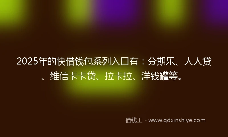2025年的快借钱包系列入口有：分期乐、人人贷、维信卡卡贷、拉卡拉、洋钱罐等。