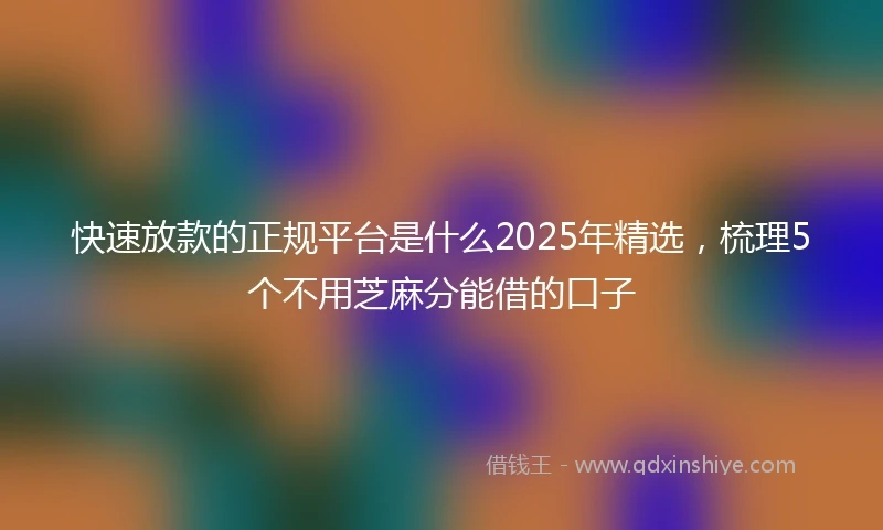 快速放款的正规平台是什么2025年精选，梳理5个不用芝麻分能借的口子