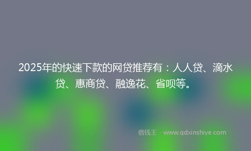 2025年的快速下款的网贷推荐有：人人贷、滴水贷、惠商贷、融逸花、省呗等。