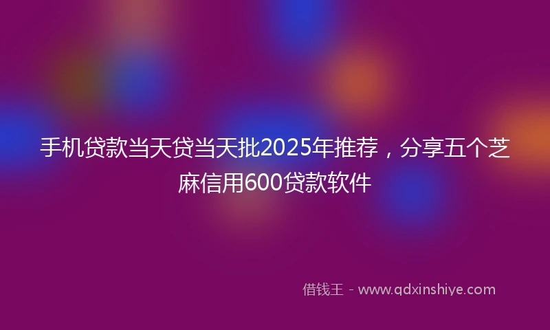 手机贷款当天贷当天批2025年推荐，分享五个芝麻信用600贷款软件