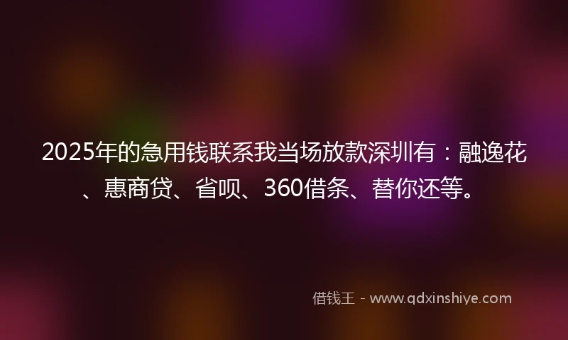 2025年的急用钱联系我当场放款深圳有：融逸花、惠商贷、省呗、360借条、替你还等。