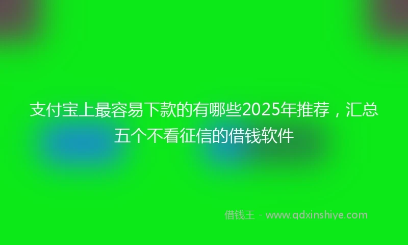 支付宝上最容易下款的有哪些2025年推荐，汇总五个不看征信的借钱软件