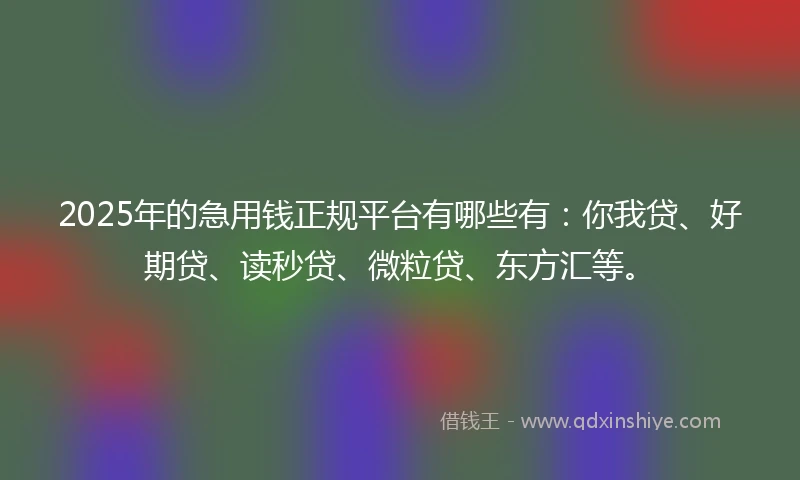 2025年的急用钱正规平台有哪些有：你我贷、好期贷、读秒贷、微粒贷、东方汇等。