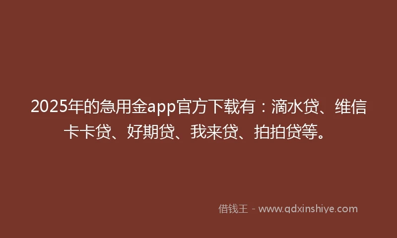 2025年的急用金app官方下载有：滴水贷、维信卡卡贷、好期贷、我来贷、拍拍贷等。