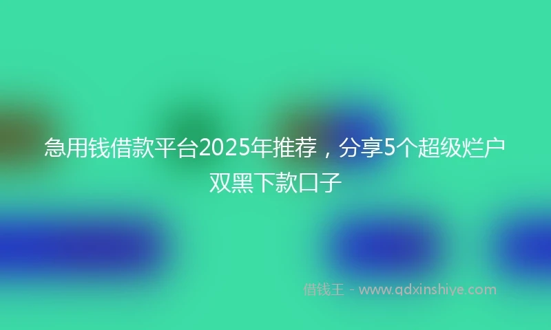 急用钱借款平台2025年推荐，分享5个超级烂户双黑下款口子