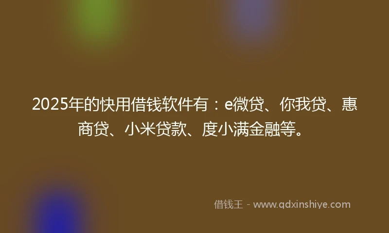 2025年的快用借钱软件有：e微贷、你我贷、惠商贷、小米贷款、度小满金融等。