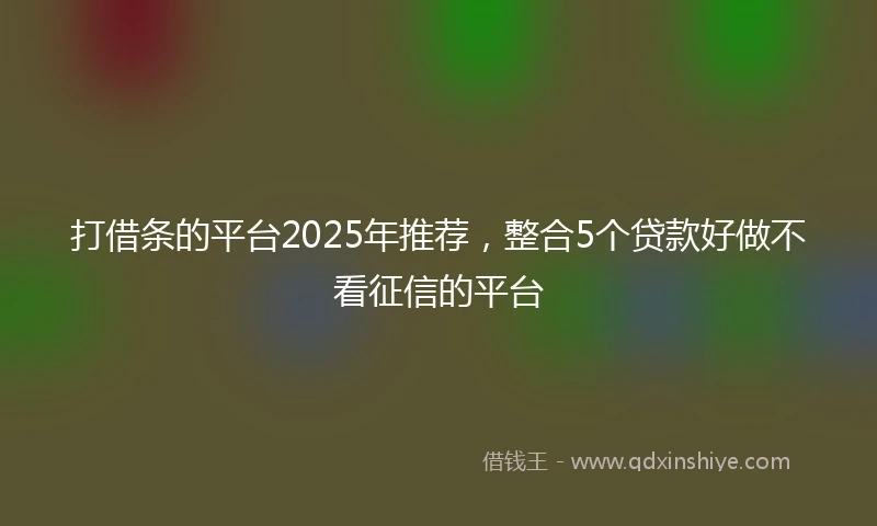 打借条的平台2025年推荐，整合5个贷款好做不看征信的平台