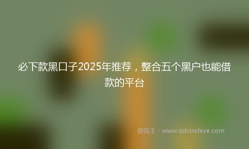 必下款黑口子2025年推荐，整合五个黑户也能借款的平台