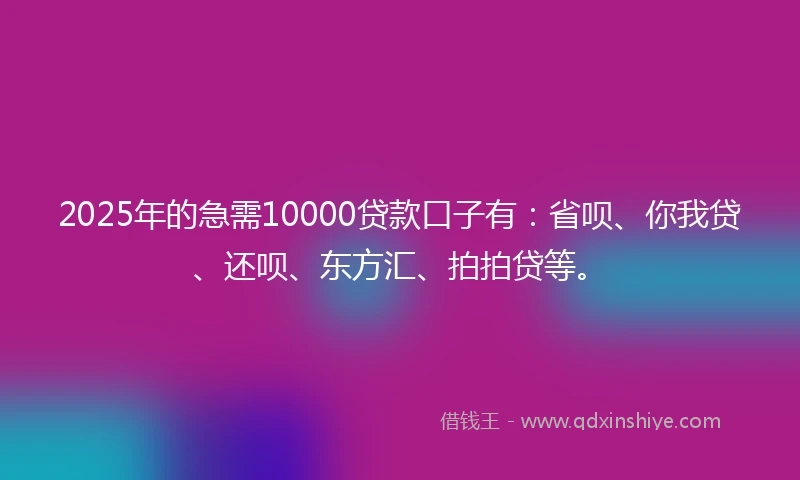 2025年的急需10000贷款口子有：省呗、你我贷、还呗、东方汇、拍拍贷等。