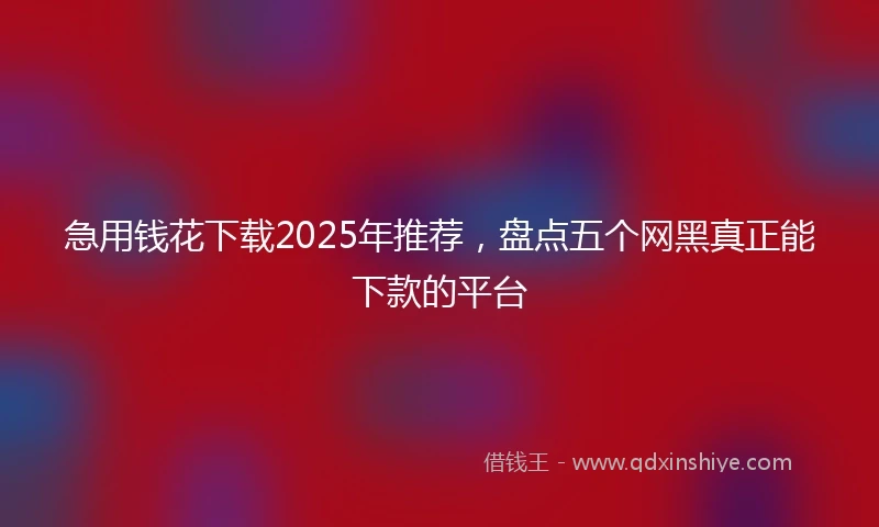 急用钱花下载2025年推荐，盘点五个网黑真正能下款的平台
