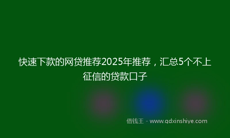 快速下款的网贷推荐2025年推荐，汇总5个不上征信的贷款口子
