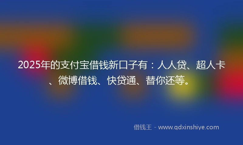 2025年的支付宝借钱新口子有：人人贷、超人卡、微博借钱、快贷通、替你还等。