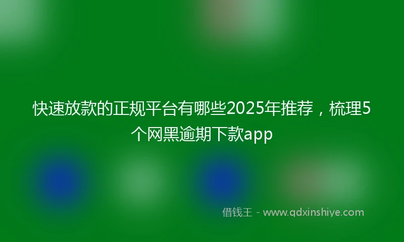 快速放款的正规平台有哪些2025年推荐，梳理5个网黑逾期下款app