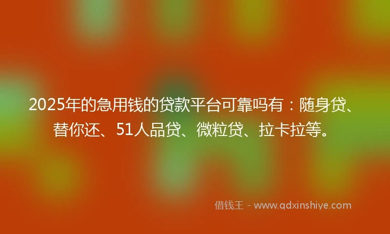 2025年的急用钱的贷款平台可靠吗有：随身贷、替你还、51人品贷、微粒贷、拉卡拉等。