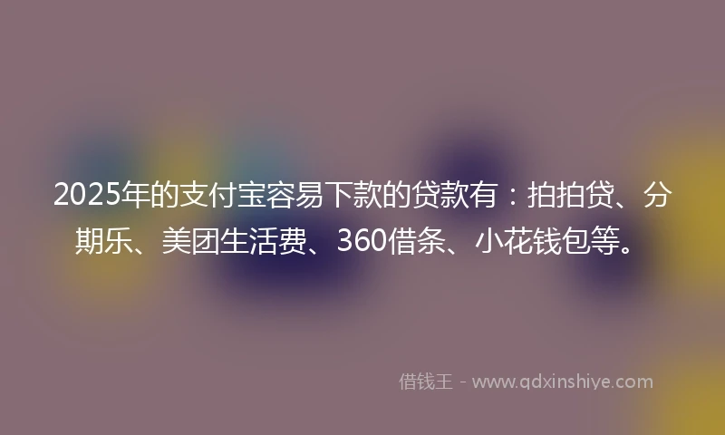 2025年的支付宝容易下款的贷款有：拍拍贷、分期乐、美团生活费、360借条、小花钱包等。