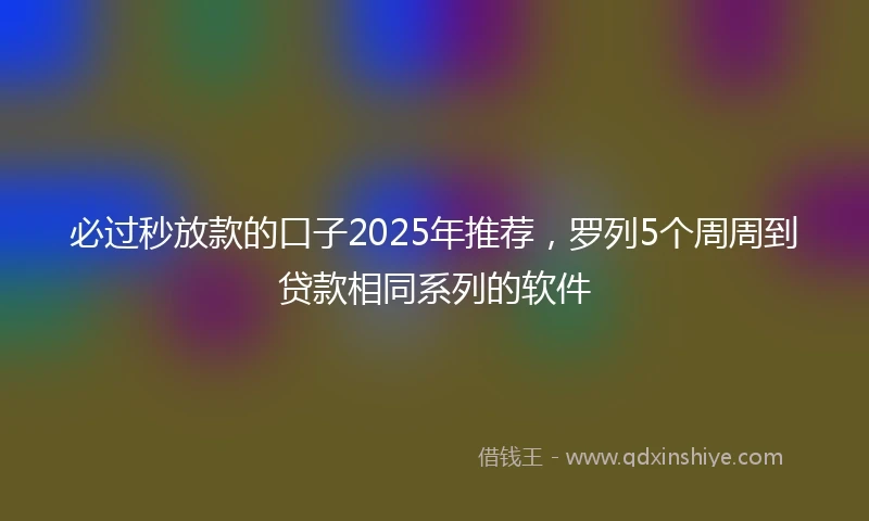 必过秒放款的口子2025年推荐，罗列5个周周到贷款相同系列的软件