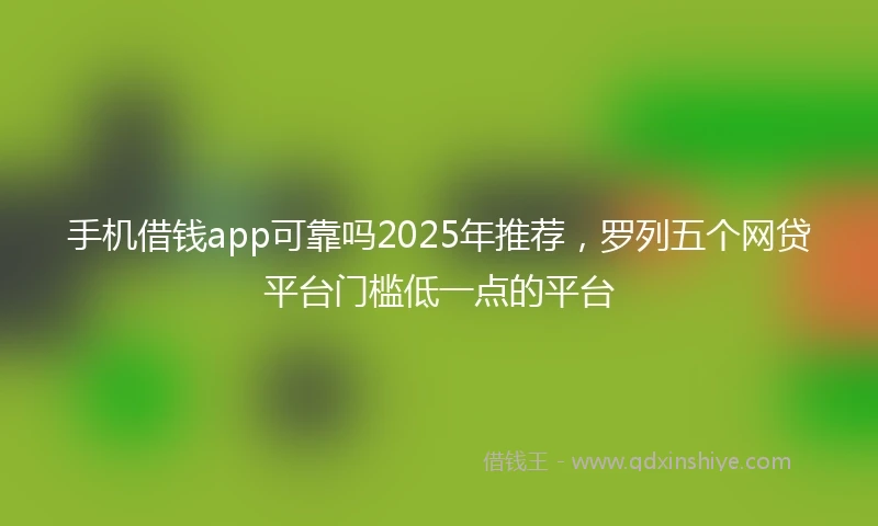 手机借钱app可靠吗2025年推荐，罗列五个网贷平台门槛低一点的平台