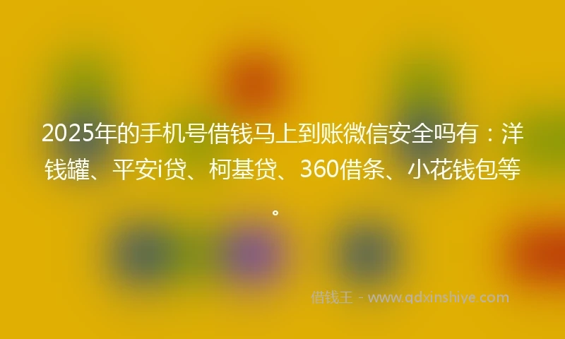 2025年的手机号借钱马上到账微信安全吗有：洋钱罐、平安i贷、柯基贷、360借条、小花钱包等。