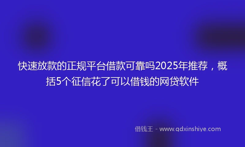 快速放款的正规平台借款可靠吗2025年推荐，概括5个征信花了可以借钱的网贷软件