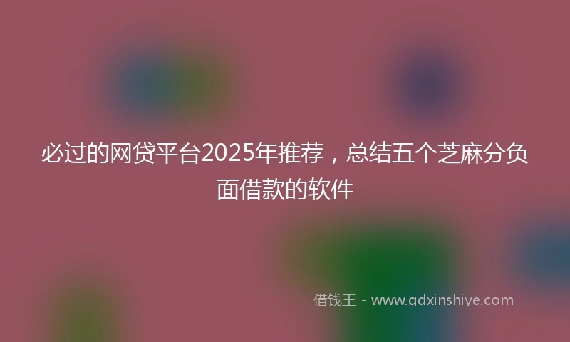 必过的网贷平台2025年推荐，总结五个芝麻分负面借款的软件