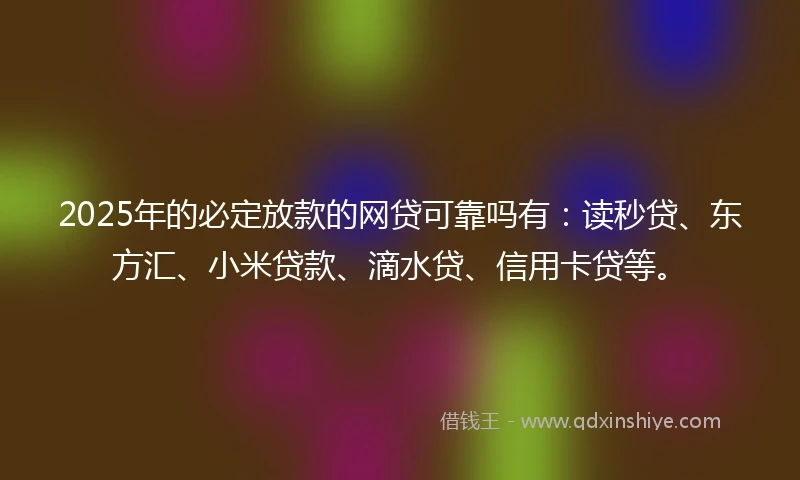 2025年的必定放款的网贷可靠吗有：读秒贷、东方汇、小米贷款、滴水贷、信用卡贷等。