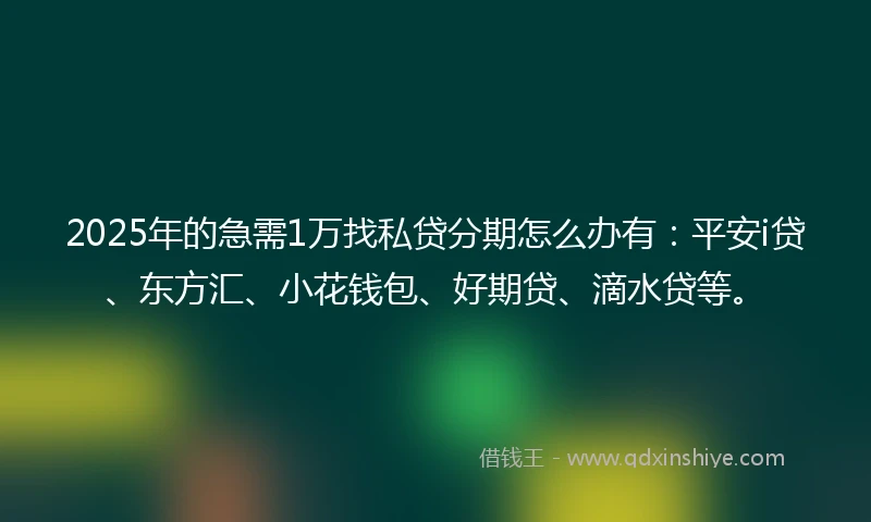 2025年的急需1万找私贷分期怎么办有：平安i贷、东方汇、小花钱包、好期贷、滴水贷等。