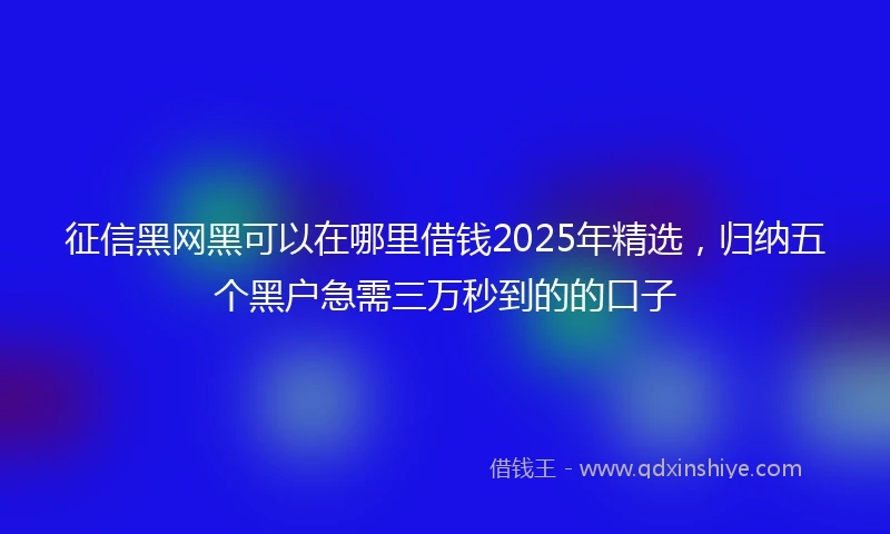 征信黑网黑可以在哪里借钱2025年精选，归纳五个黑户急需三万秒到的的口子