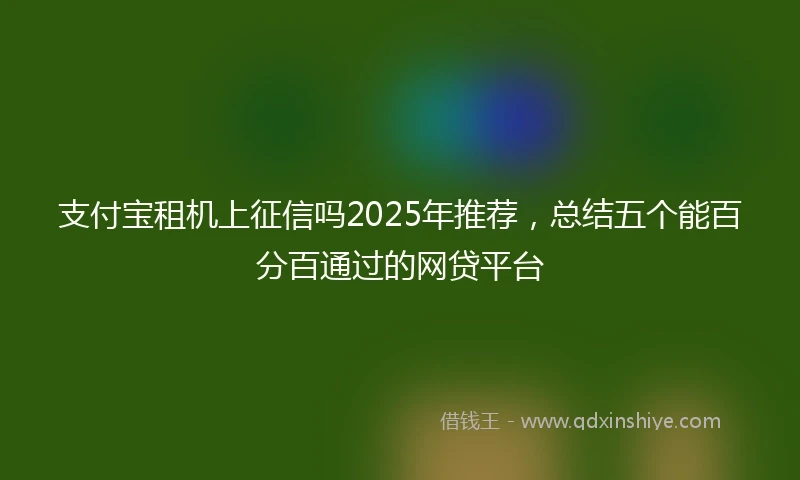 支付宝租机上征信吗2025年推荐，总结五个能百分百通过的网贷平台