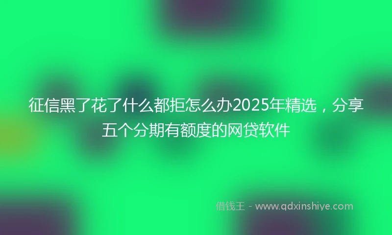 征信黑了花了什么都拒怎么办2025年精选，分享五个分期有额度的网贷软件