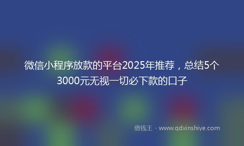 微信小程序放款的平台2025年推荐，总结5个3000元无视一切必下款的口子