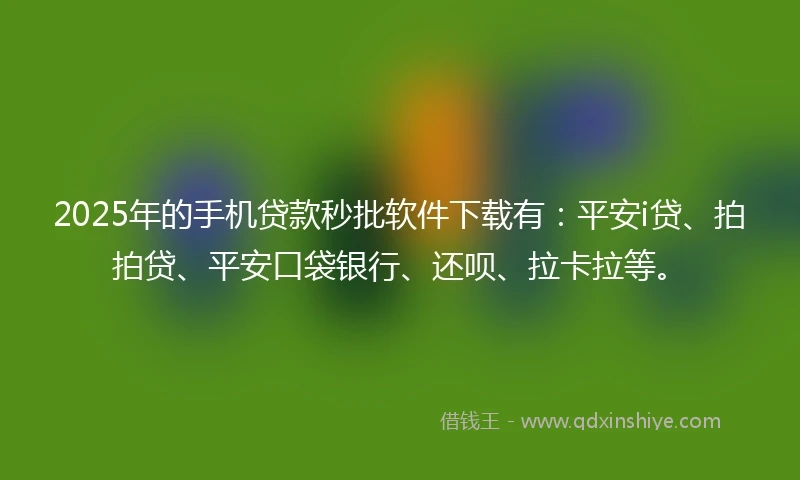 2025年的手机贷款秒批软件下载有：平安i贷、拍拍贷、平安口袋银行、还呗、拉卡拉等。