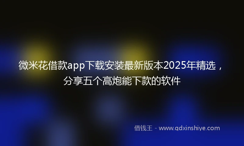 微米花借款app下载安装最新版本2025年精选，分享五个高炮能下款的软件