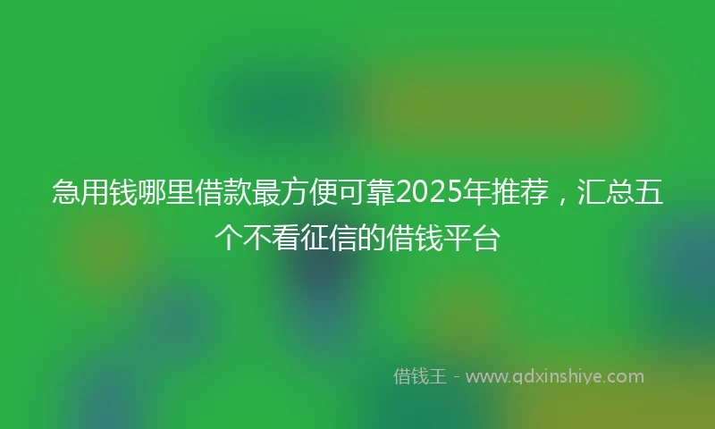 急用钱哪里借款最方便可靠2025年推荐，汇总五个不看征信的借钱平台