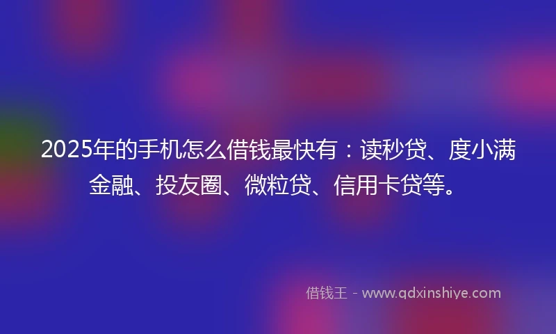 2025年的手机怎么借钱最快有：读秒贷、度小满金融、投友圈、微粒贷、信用卡贷等。