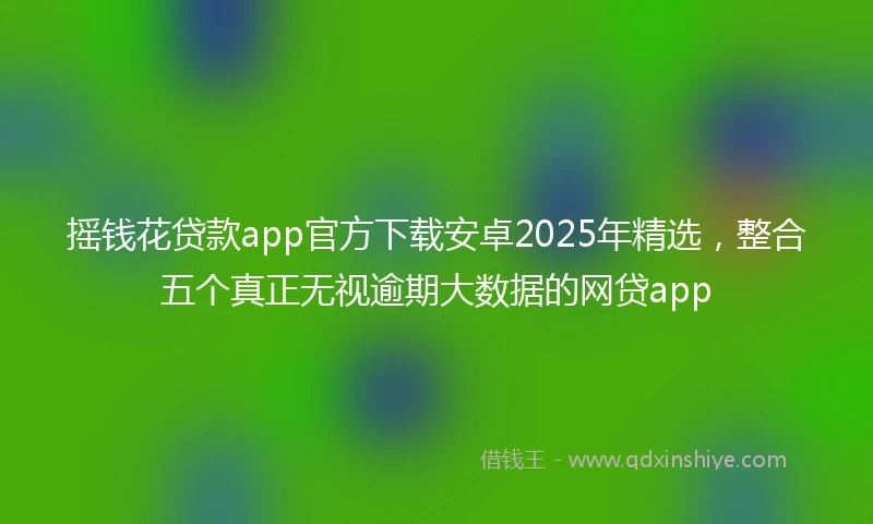 摇钱花贷款app官方下载安卓2025年精选，整合五个真正无视逾期大数据的网贷app