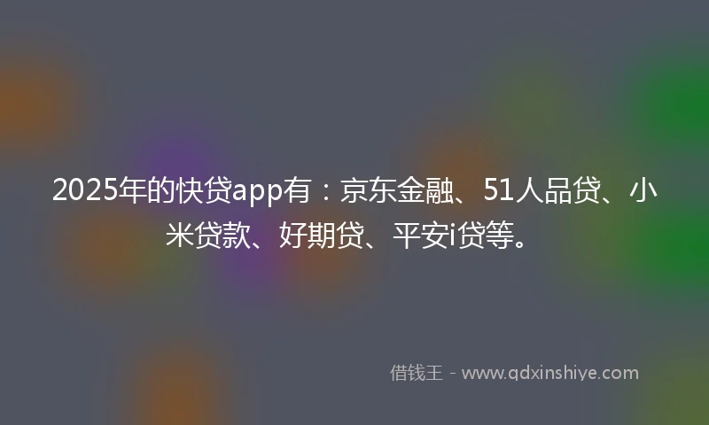 2025年的快贷app有：京东金融、51人品贷、小米贷款、好期贷、平安i贷等。