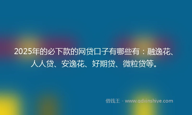 2025年的必下款的网贷口子有哪些有:融逸花、人人贷、安逸花、好期贷、微粒贷等。