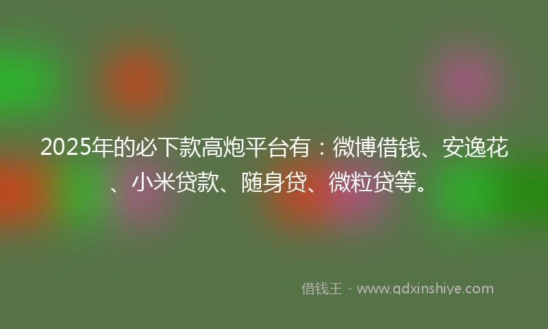2025年的必下款高炮平台有：微博借钱、安逸花、小米贷款、随身贷、微粒贷等。