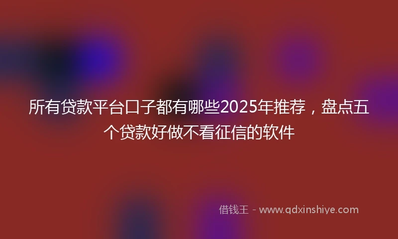 所有贷款平台口子都有哪些2025年推荐，盘点五个贷款好做不看征信的软件