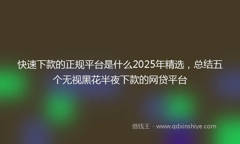 快速下款的正规平台是什么2025年精选，总结五个无视黑花半夜下款的网贷平台
