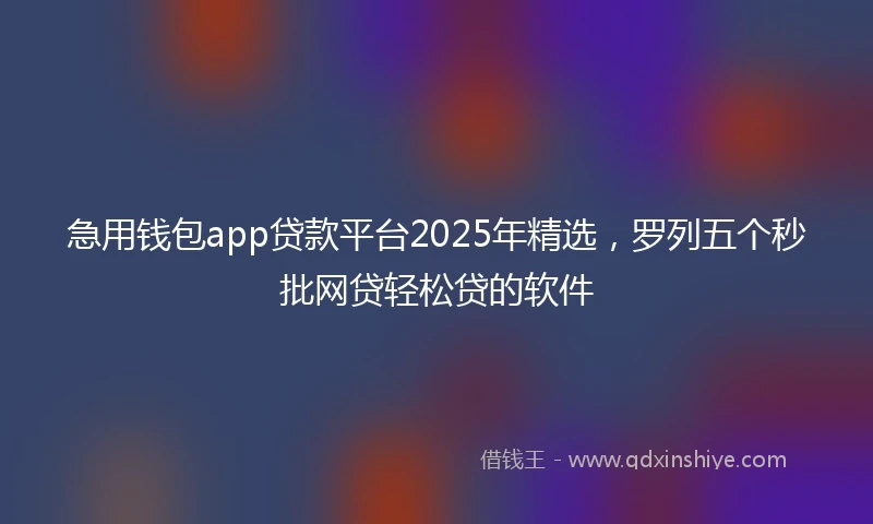 急用钱包app贷款平台2025年精选,罗列五个秒批网贷轻松贷的软件