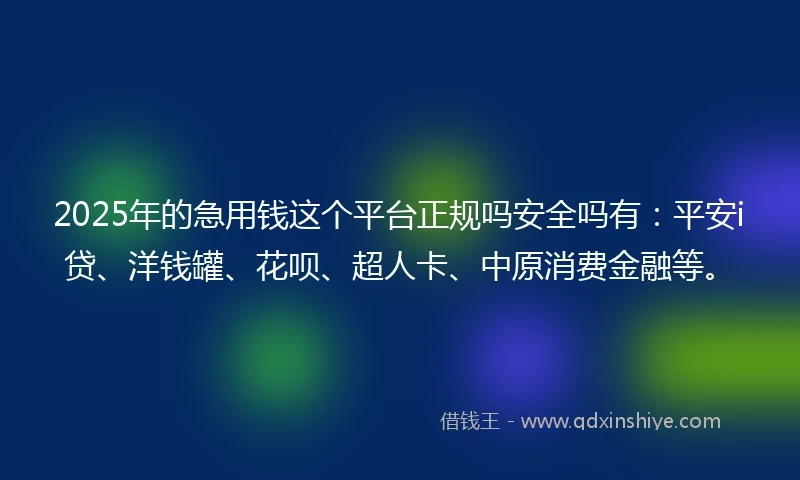 2025年的急用钱这个平台正规吗安全吗有：平安i贷、洋钱罐、花呗、超人卡、中原消费金融等。