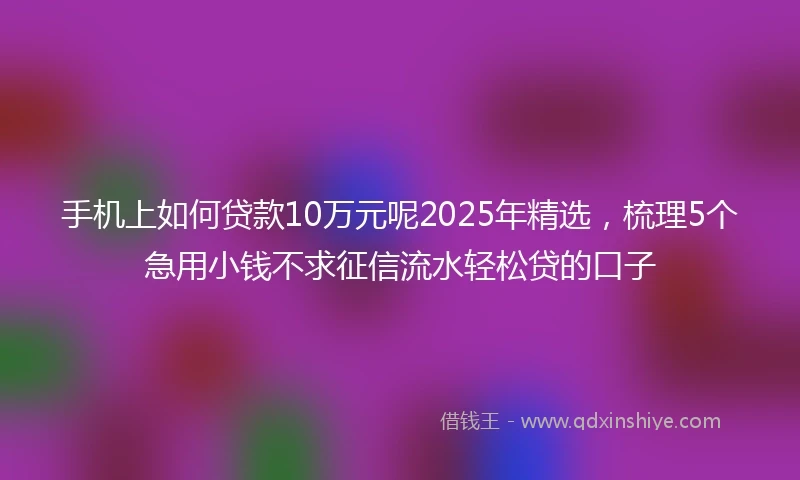 手机上如何贷款10万元呢2025年精选，梳理5个急用小钱不求征信流水轻松贷的口子