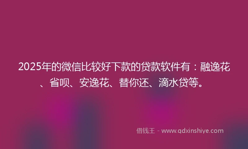2025年的微信比较好下款的贷款软件有：融逸花、省呗、安逸花、替你还、滴水贷等。