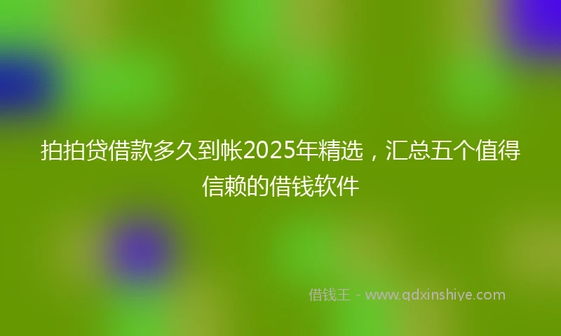 拍拍贷借款多久到帐2025年精选，汇总五个值得信赖的借钱软件