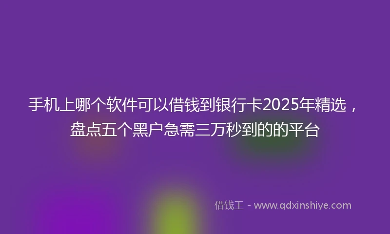手机上哪个软件可以借钱到银行卡2025年精选，盘点五个黑户急需三万秒到的的平台
