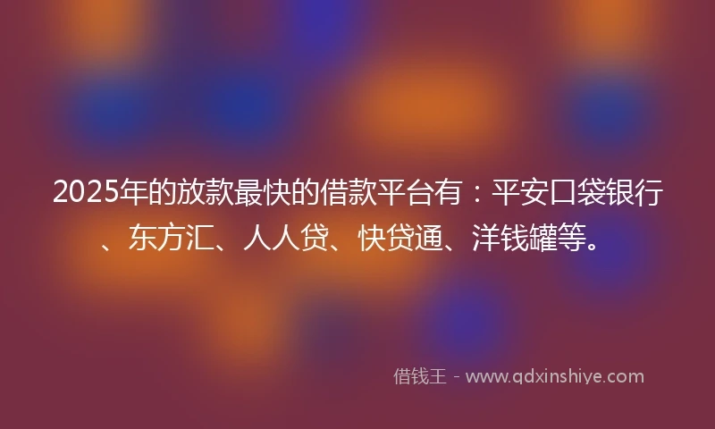 2025年的放款最快的借款平台有：平安口袋银行、东方汇、人人贷、快贷通、洋钱罐等。