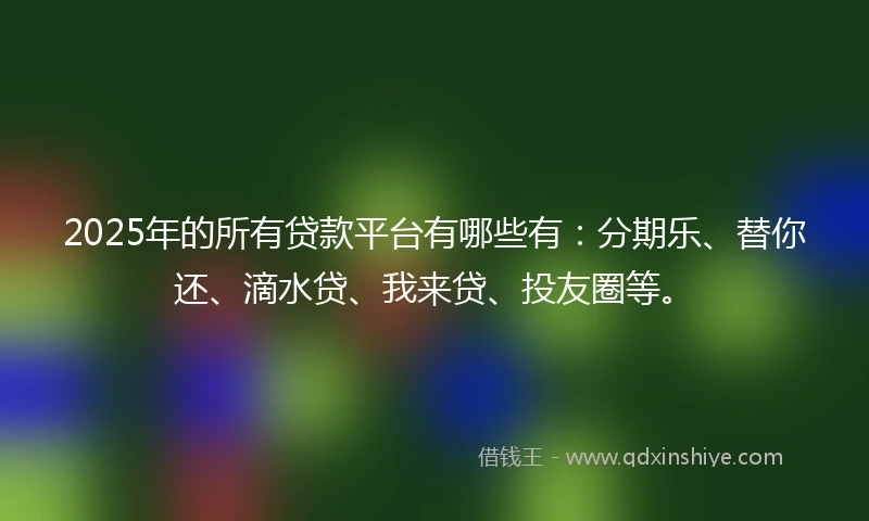 2025年的所有贷款平台有哪些有：分期乐、替你还、滴水贷、我来贷、投友圈等。