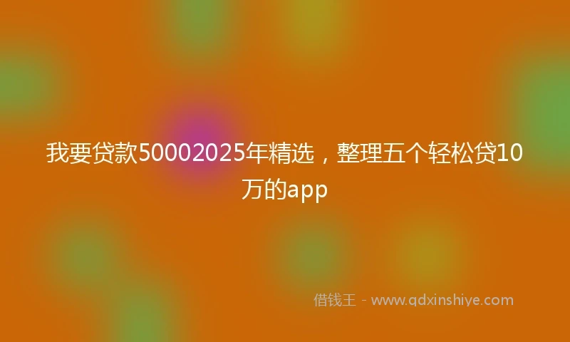 我要贷款50002025年精选，整理五个轻松贷10万的app