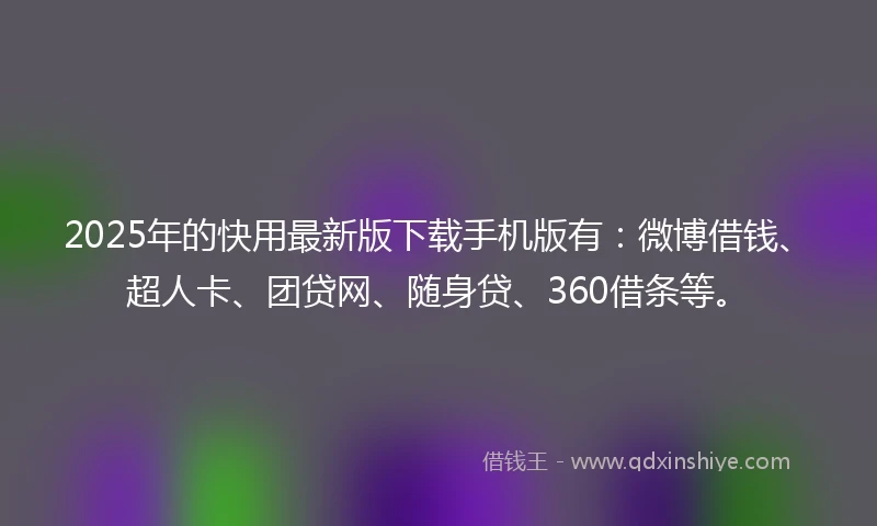 2025年的快用最新版下载手机版有：微博借钱、超人卡、团贷网、随身贷、360借条等。